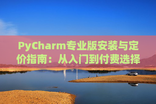 PyCharm专业版安装与定价指南：从入门到付费选择